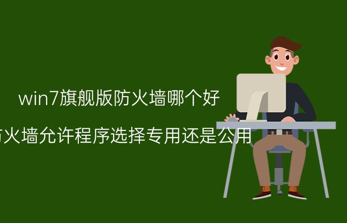 win7旗舰版防火墙哪个好 防火墙允许程序选择专用还是公用？